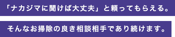 「ナカジマに聞けば大丈夫」と頼ってもらえる。そんなお掃除の良き相談相手であり続けます。