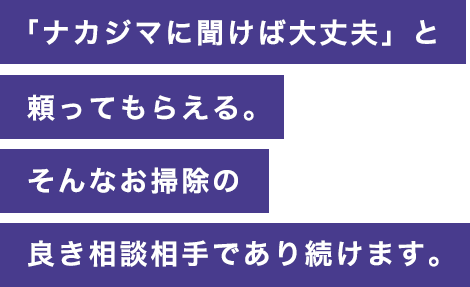 「ナカジマに聞けば大丈夫」と頼ってもらえる。そんなお掃除の良き相談相手であり続けます。